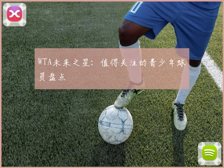 WTA未来之星：值得关注的青少年球员盘点