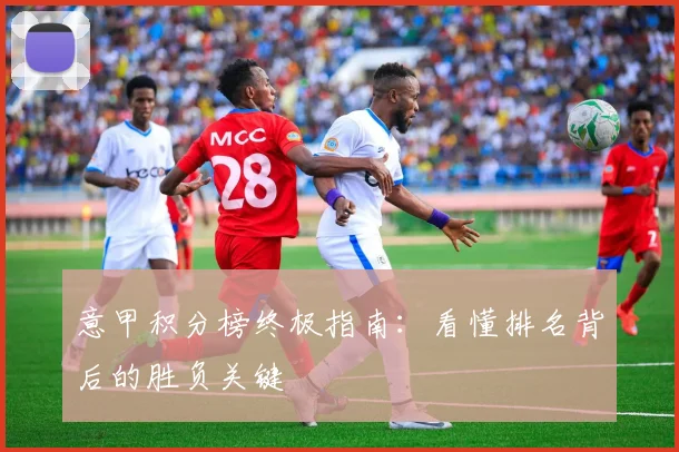 意甲积分榜终极指南:看懂排名背后的胜负关键