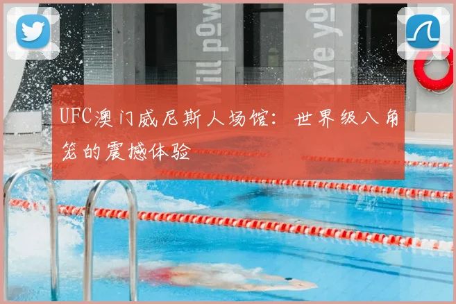 UFC澳门威尼斯人场馆:世界级八角笼的震撼体验