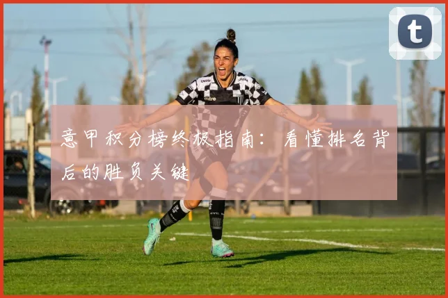 意甲积分榜终极指南：看懂排名背后的胜负关键