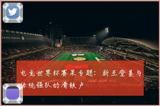 电竞世界杯赛果专题:新王登基与传统强队的滑铁卢