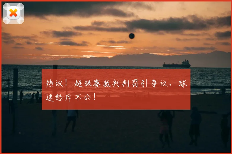 热议！超级赛裁判判罚引争议，球迷怒斥不公！