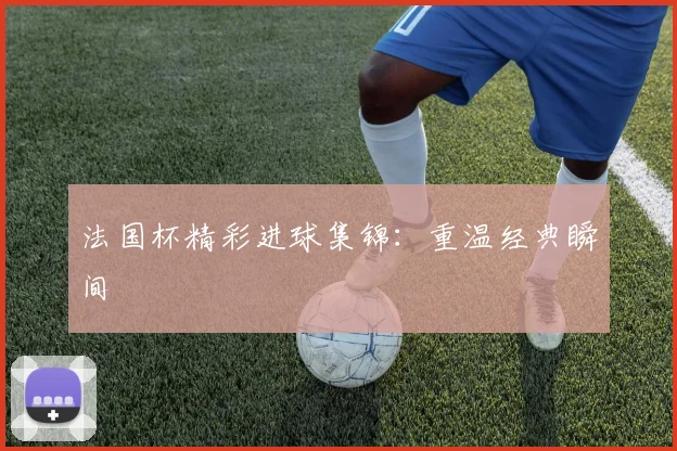法国杯精彩进球集锦:重温经典瞬间