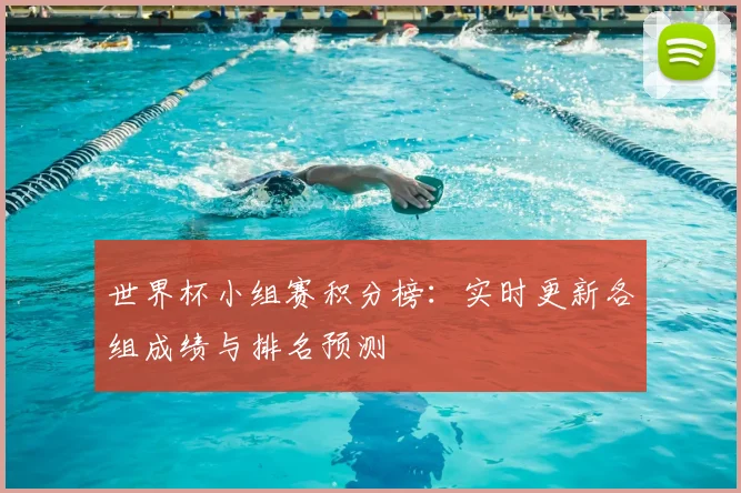 世界杯小组赛积分榜:实时更新各组成绩与排名预测