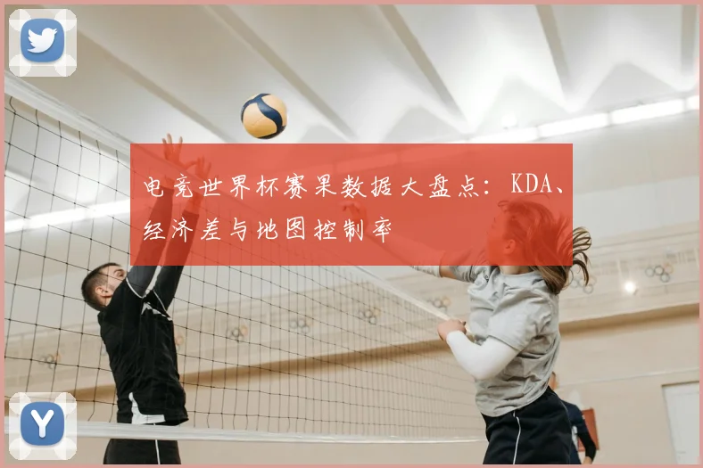 电竞世界杯赛果数据大盘点：KDA、经济差与地图控制率