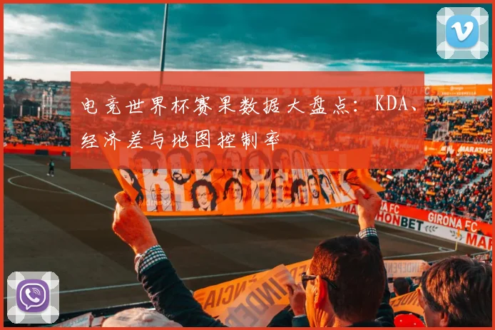 电竞世界杯赛果数据大盘点:KDA、经济差与地图控制率