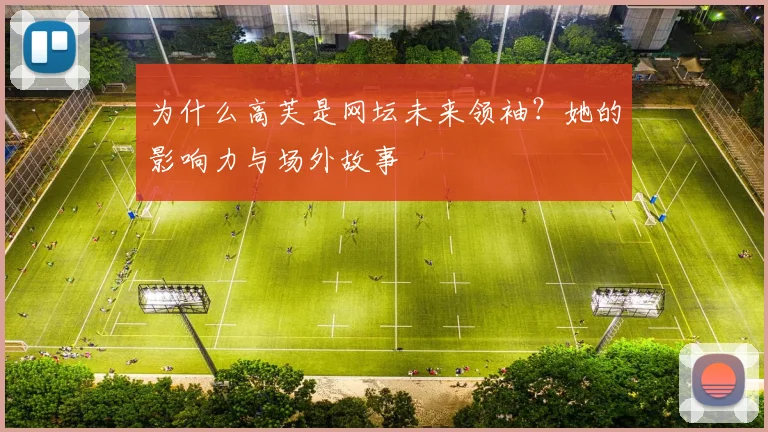 为什么高芙是网坛未来领袖?她的影响力与场外故事