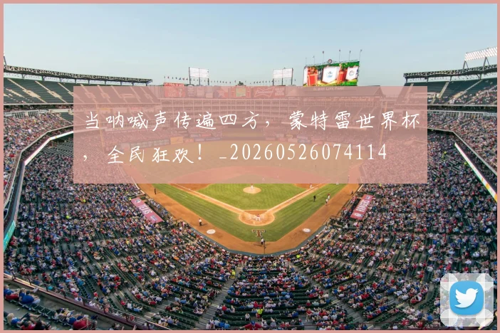 当呐喊声传遍四方，蒙特雷世界杯，全民狂欢！_20260526074114