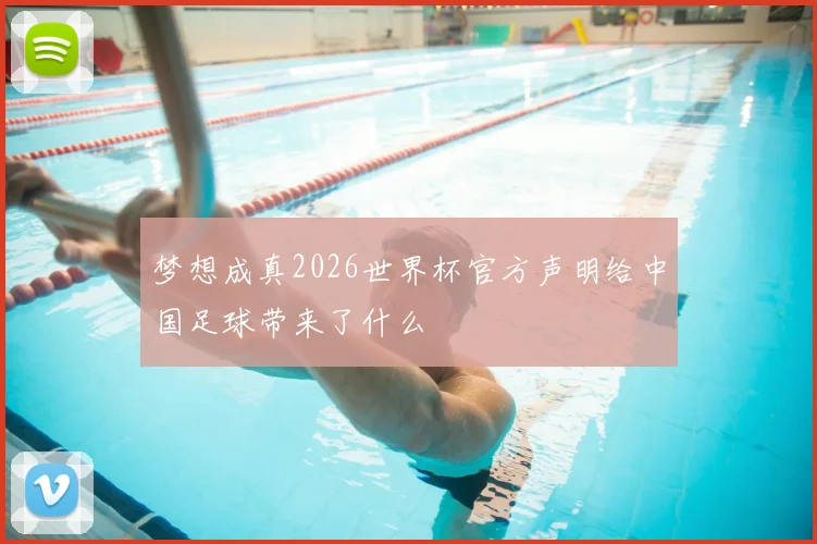 梦想成真2026世界杯官方声明给中国足球带来了什么