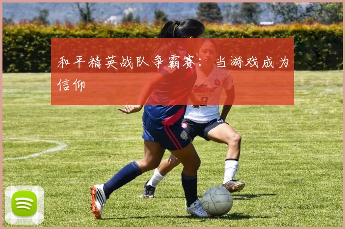 和平精英战队争霸赛：当游戏成为信仰