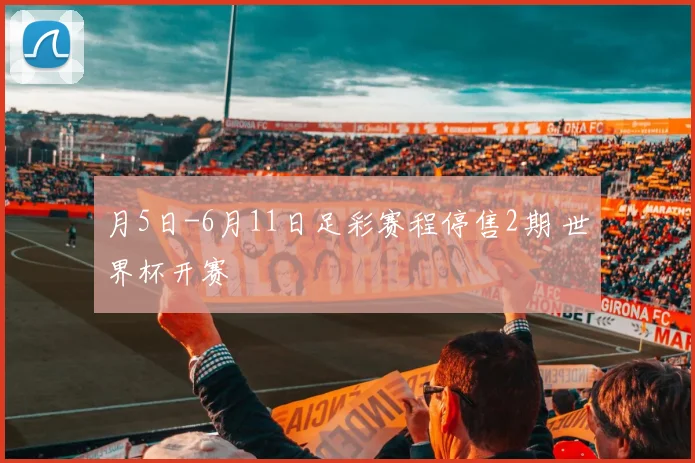 月5日-6月11日足彩赛程停售2期 世界杯开赛
