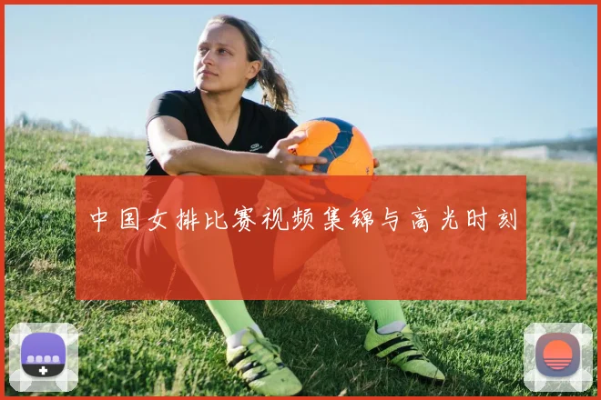 中国女排比赛视频集锦与高光时刻