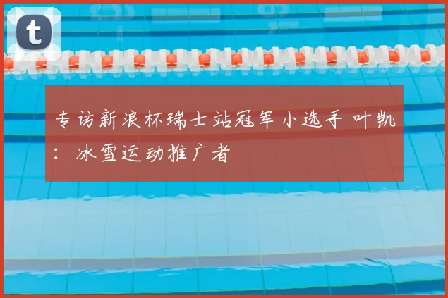 专访新浪杯瑞士站冠军小选手 叶凯:冰雪运动推广者