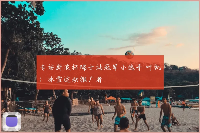 专访新浪杯瑞士站冠军小选手 叶凯:冰雪运动推广者