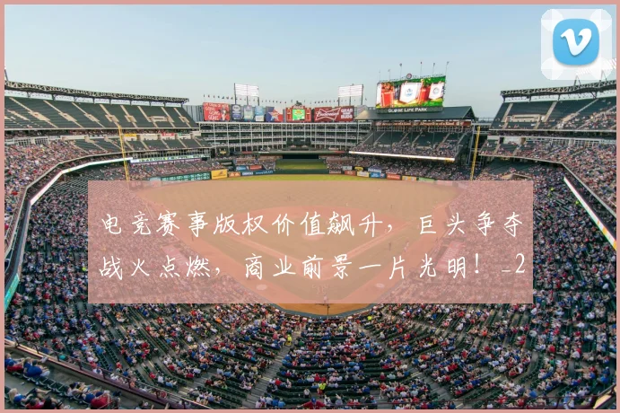 电竞赛事版权价值飙升,巨头争夺战火点燃,商业前景一片光明!_20260526090137