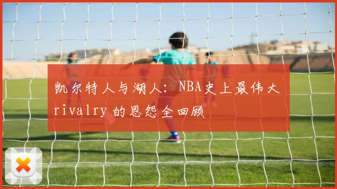 凯尔特人与湖人:NBA史上最伟大 rivalry 的恩怨全回顾
