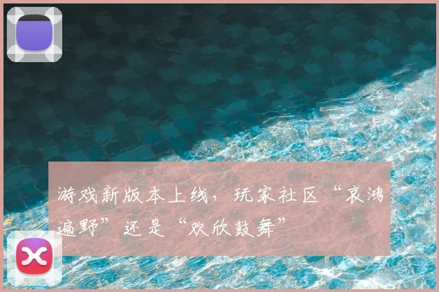 游戏新版本上线，玩家社区“哀鸿遍野”还是“欢欣鼓舞”