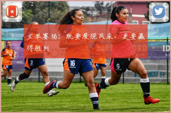 女单赛场:既要展现风采,更要赢得胜利