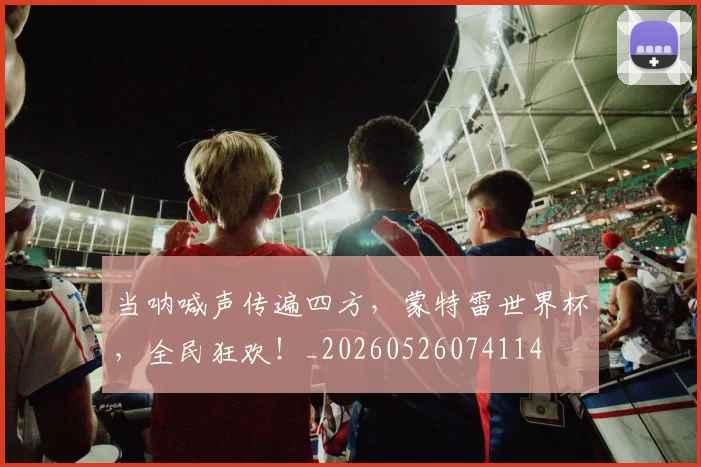 当呐喊声传遍四方，蒙特雷世界杯，全民狂欢！_20260526074114