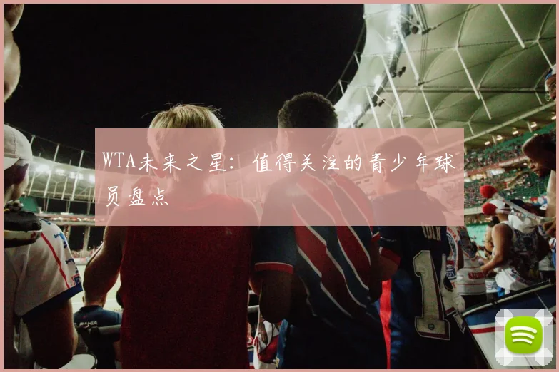 WTA未来之星:值得关注的青少年球员盘点