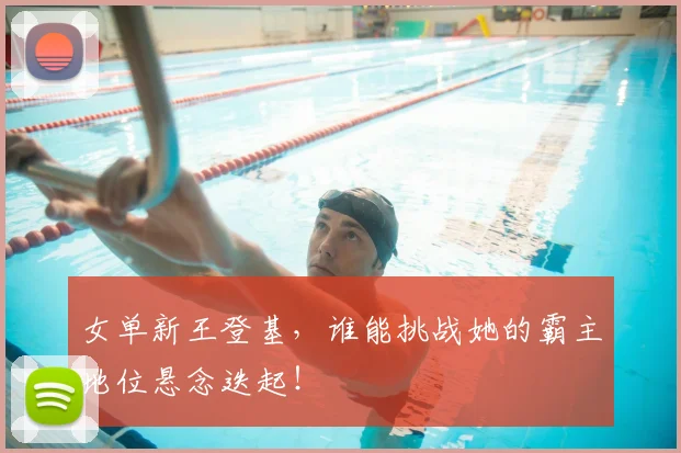 女单新王登基,谁能挑战她的霸主地位悬念迭起!