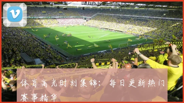 体育高光时刻集锦：每日更新热门赛事精华