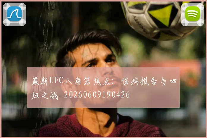 最新UFC八角笼焦点：伤病报告与回归之战_20260609190426