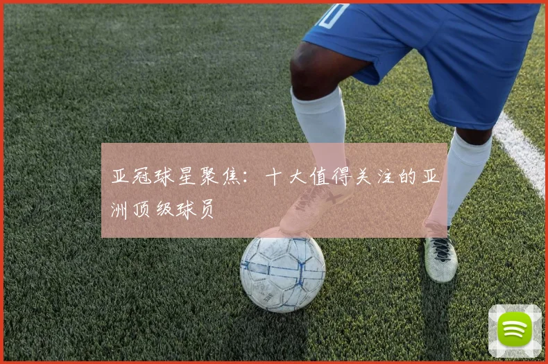 亚冠球星聚焦:十大值得关注的亚洲顶级球员