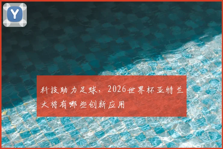 科技助力足球，2026世界杯亚特兰大将有哪些创新应用