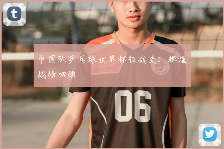 中国队乒乓球世界杯征战史：辉煌战绩回顾