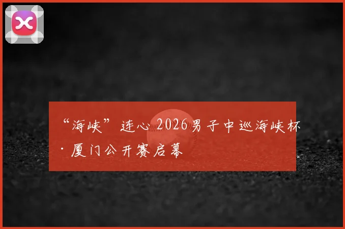 “海峡”连心 2026男子中巡海峡杯·厦门公开赛启幕