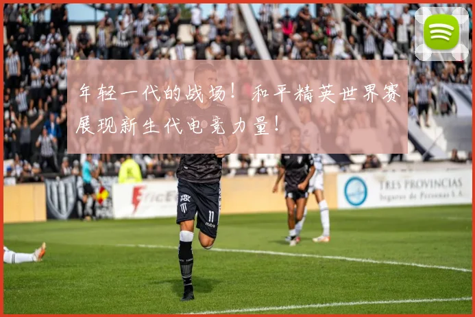 年轻一代的战场!和平精英世界赛展现新生代电竞力量!
