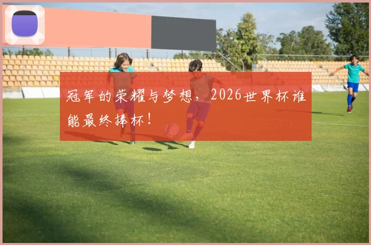 冠军的荣耀与梦想,2026世界杯谁能最终捧杯!