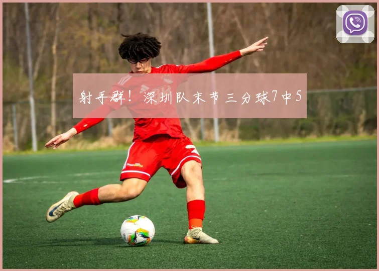 射手群！深圳队末节三分球7中5