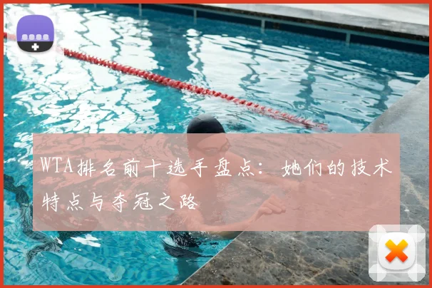 WTA排名前十选手盘点:她们的技术特点与夺冠之路