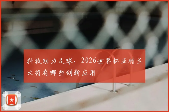 科技助力足球，2026世界杯亚特兰大将有哪些创新应用