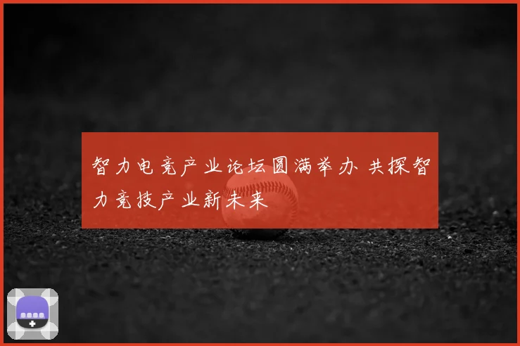 智力电竞产业论坛圆满举办 共探智力竞技产业新未来