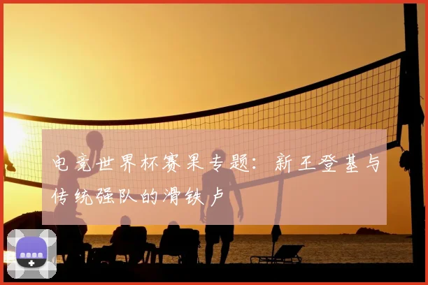 电竞世界杯赛果专题：新王登基与传统强队的滑铁卢
