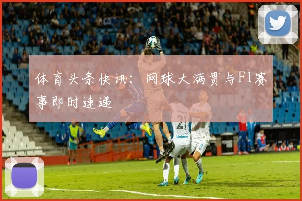 体育头条快讯:网球大满贯与F1赛事即时速递