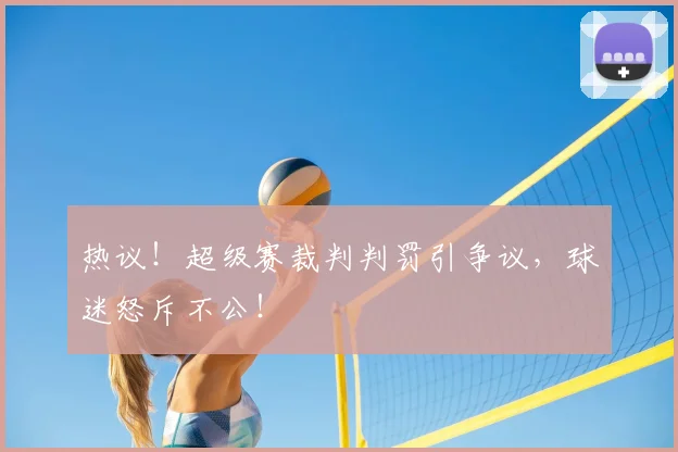热议!超级赛裁判判罚引争议,球迷怒斥不公!
