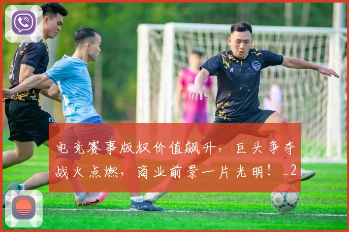 电竞赛事版权价值飙升，巨头争夺战火点燃，商业前景一片光明！_20260526090137