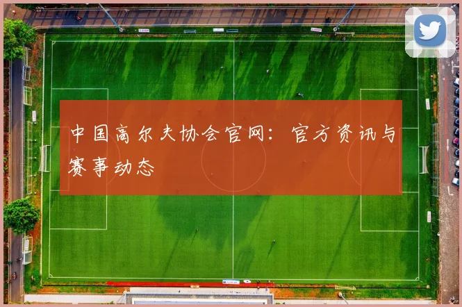中国高尔夫协会官网：官方资讯与赛事动态