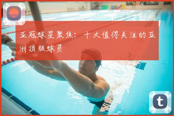 亚冠球星聚焦:十大值得关注的亚洲顶级球员