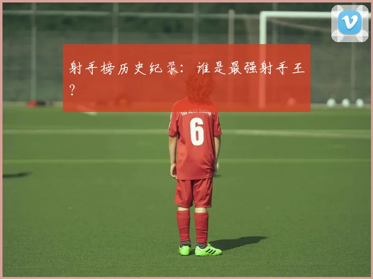 射手榜历史纪录:谁是最强射手王?