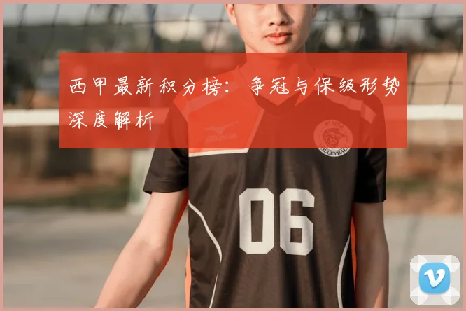 西甲最新积分榜：争冠与保级形势深度解析